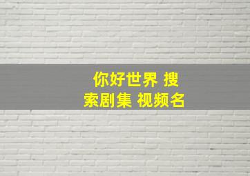 你好世界 搜索剧集 视频名